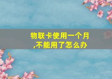 物联卡使用一个月,不能用了怎么办