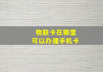 物联卡在哪里可以办理手机卡