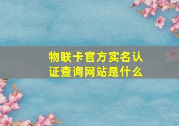 物联卡官方实名认证查询网站是什么