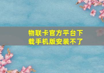 物联卡官方平台下载手机版安装不了