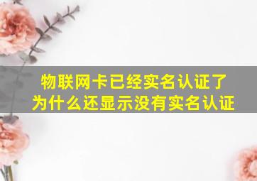 物联网卡已经实名认证了为什么还显示没有实名认证