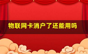 物联网卡消户了还能用吗