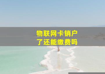 物联网卡销户了还能缴费吗