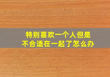 特别喜欢一个人但是不合适在一起了怎么办