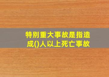 特别重大事故是指造成()人以上死亡事故