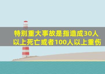 特别重大事故是指造成30人以上死亡或者100人以上重伤