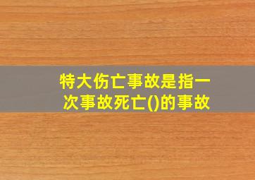 特大伤亡事故是指一次事故死亡()的事故