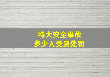 特大安全事故多少人受到处罚