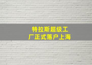 特拉斯超级工厂正式落户上海