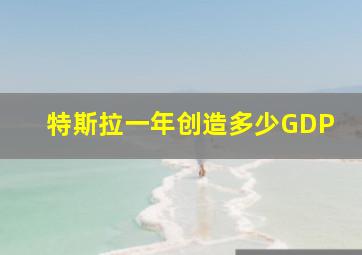 特斯拉一年创造多少GDP