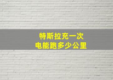 特斯拉充一次电能跑多少公里