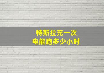 特斯拉充一次电能跑多少小时