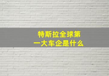 特斯拉全球第一大车企是什么