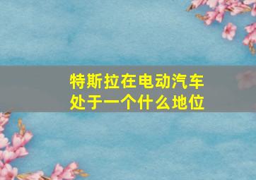 特斯拉在电动汽车处于一个什么地位