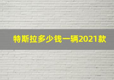 特斯拉多少钱一辆2021款