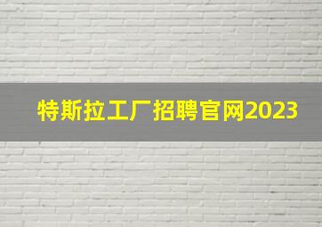 特斯拉工厂招聘官网2023