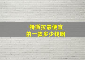 特斯拉最便宜的一款多少钱啊