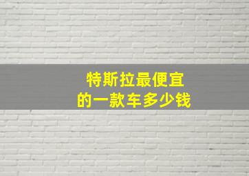 特斯拉最便宜的一款车多少钱