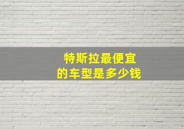 特斯拉最便宜的车型是多少钱