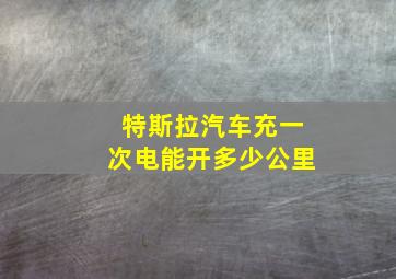 特斯拉汽车充一次电能开多少公里