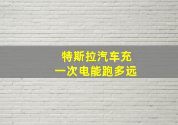 特斯拉汽车充一次电能跑多远