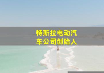 特斯拉电动汽车公司创始人