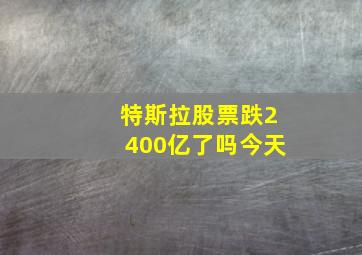 特斯拉股票跌2400亿了吗今天