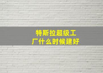 特斯拉超级工厂什么时候建好