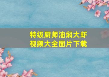 特级厨师油焖大虾视频大全图片下载