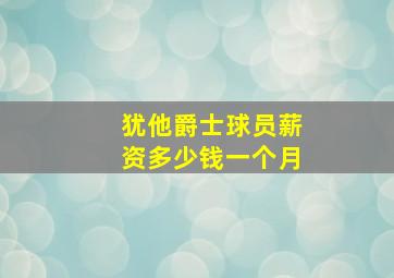 犹他爵士球员薪资多少钱一个月