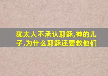 犹太人不承认耶稣,神的儿子,为什么耶稣还要救他们