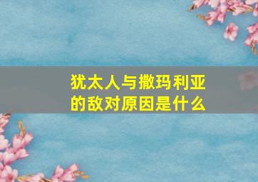 犹太人与撒玛利亚的敌对原因是什么