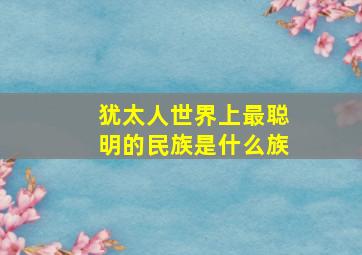 犹太人世界上最聪明的民族是什么族