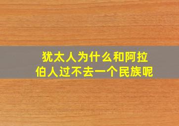 犹太人为什么和阿拉伯人过不去一个民族呢