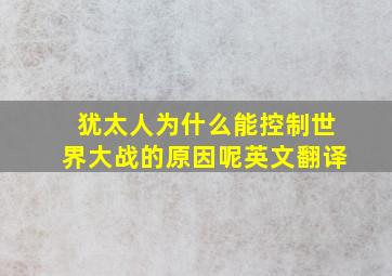 犹太人为什么能控制世界大战的原因呢英文翻译