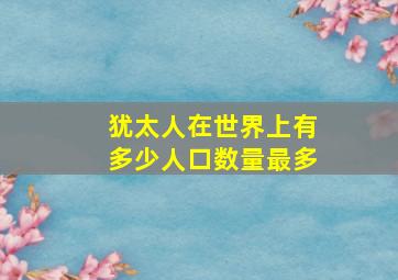 犹太人在世界上有多少人口数量最多