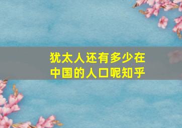 犹太人还有多少在中国的人口呢知乎