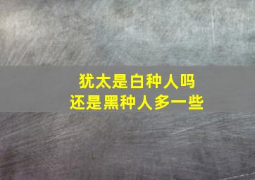 犹太是白种人吗还是黑种人多一些