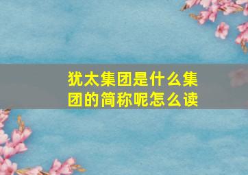 犹太集团是什么集团的简称呢怎么读