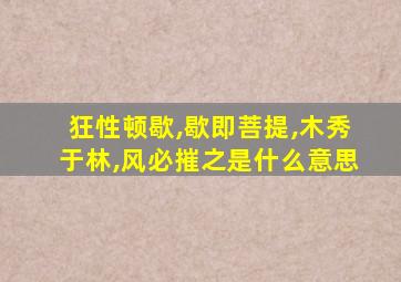 狂性顿歇,歇即菩提,木秀于林,风必摧之是什么意思