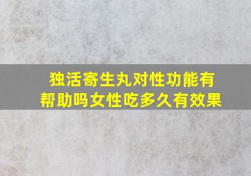 独活寄生丸对性功能有帮助吗女性吃多久有效果