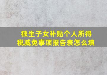 独生子女补贴个人所得税减免事项报告表怎么填