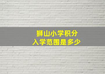 狮山小学积分入学范围是多少