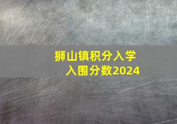 狮山镇积分入学入围分数2024