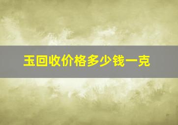 玉回收价格多少钱一克