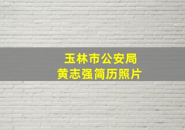 玉林市公安局黄志强简历照片