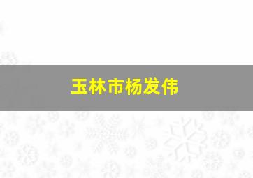 玉林市杨发伟