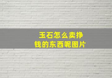 玉石怎么卖挣钱的东西呢图片