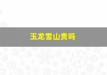 玉龙雪山贵吗