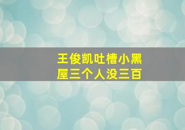 王俊凯吐槽小黑屋三个人没三百